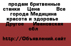  продам бритвенные станки  › Цена ­ 400 - Все города Медицина, красота и здоровье » Другое   . Ивановская обл.